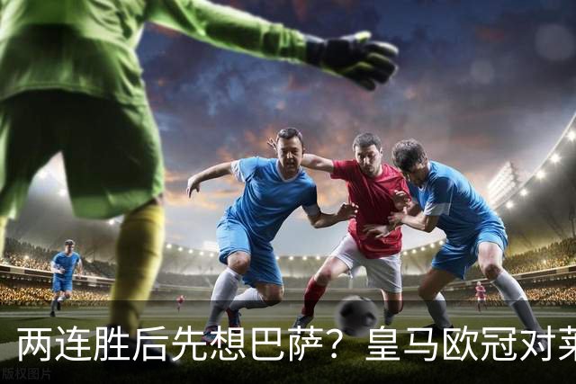 两连胜后先想巴萨？皇马欧冠对莱比锡藏着三道题