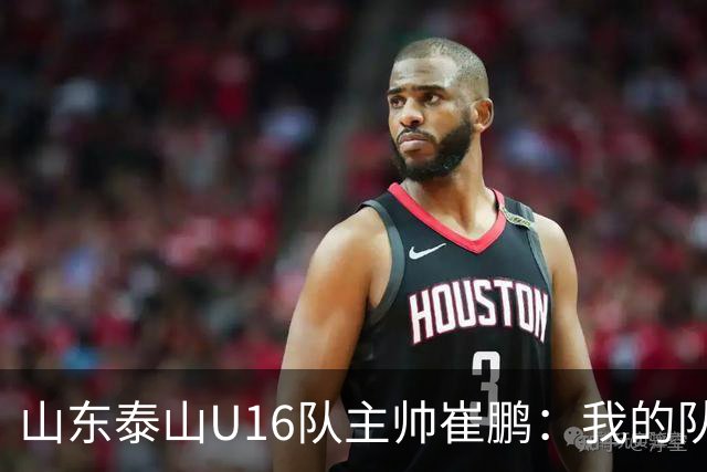 山东泰山U16队主帅崔鹏:我的队伍里 没有理所当然