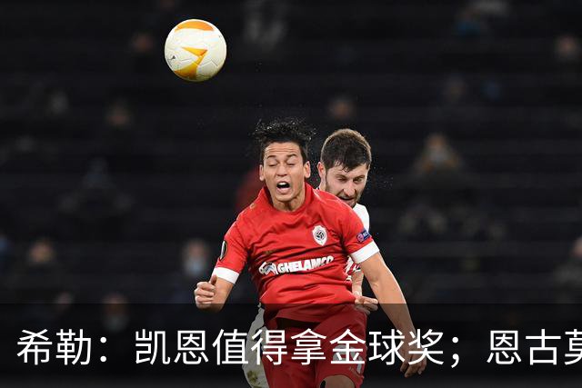 希勒：凯恩值得拿金球奖；恩古莫哈是个现象级天才