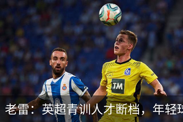 老雷：英超青训人才断档，年轻球员去哪了；热刺能进入前六
