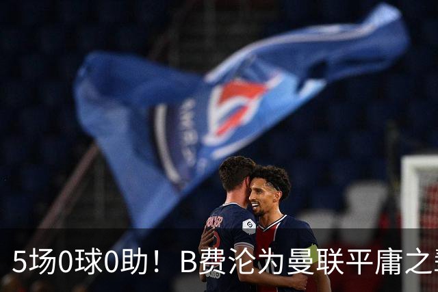 5场0球0助！B费沦为曼联平庸之辈，卡里克敢不敢让他坐板凳？