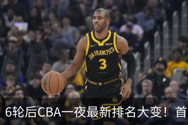 6轮后CBA一夜最新排名大变!首钢第1,辽篮第3,广东第11,山东仅排第15